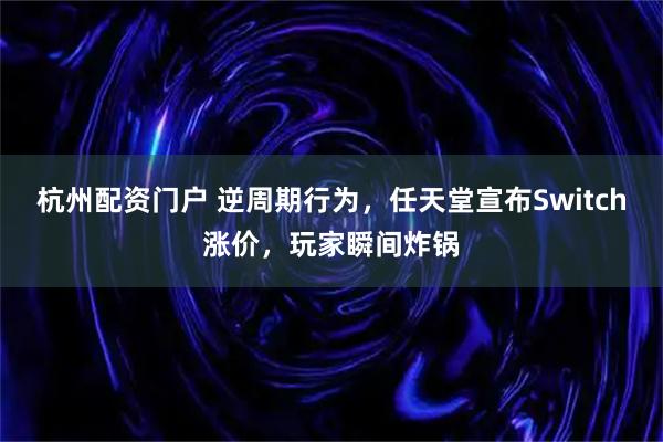 杭州配资门户 逆周期行为，任天堂宣布Switch涨价，玩家瞬间炸锅