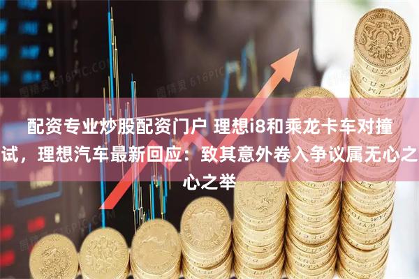 配资专业炒股配资门户 理想i8和乘龙卡车对撞测试，理想汽车最新回应：致其意外卷入争议属无心之举