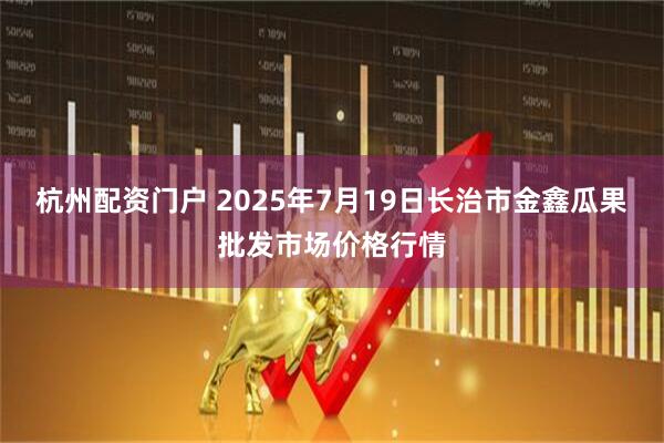 杭州配资门户 2025年7月19日长治市金鑫瓜果批发市场价格行情