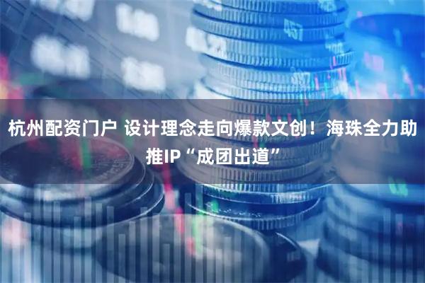 杭州配资门户 设计理念走向爆款文创！海珠全力助推IP“成团出道”