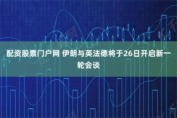 配资股票门户网 伊朗与英法德将于26日开启新一轮会谈