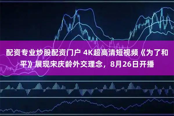配资专业炒股配资门户 4K超高清短视频《为了和平》展现宋庆龄外交理念，8月26日开播