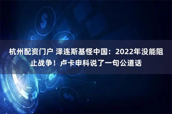 杭州配资门户 泽连斯基怪中国：2022年没能阻止战争！卢卡申科说了一句公道话