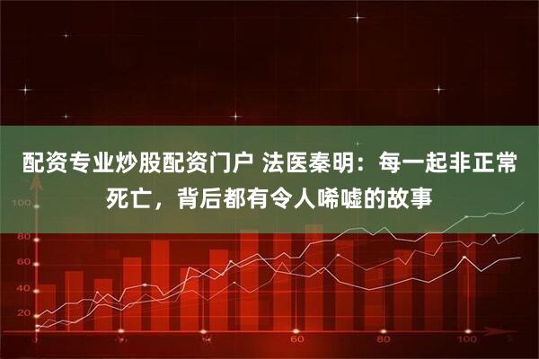 配资专业炒股配资门户 法医秦明：每一起非正常死亡，背后都有令人唏嘘的故事