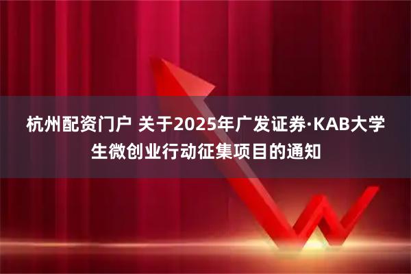 杭州配资门户 关于2025年广发证券·KAB大学生微创业行动征集项目的通知