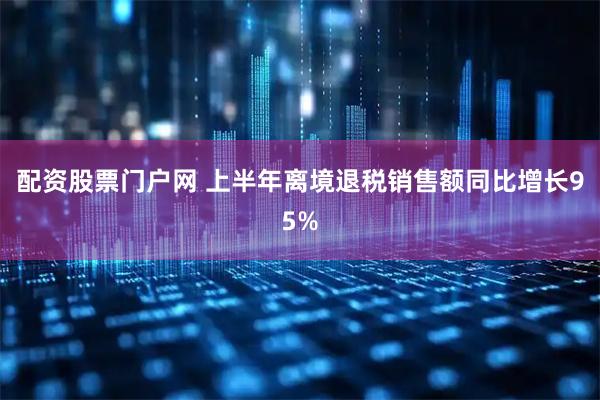 配资股票门户网 上半年离境退税销售额同比增长95%