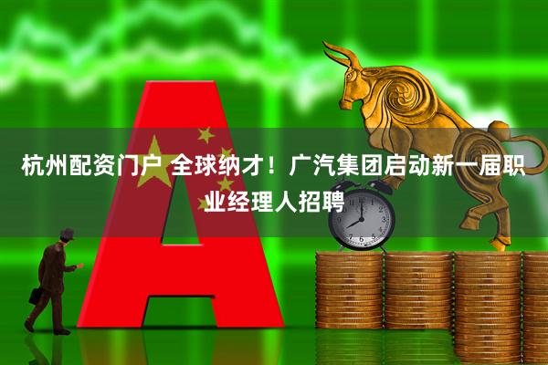 杭州配资门户 全球纳才！广汽集团启动新一届职业经理人招聘