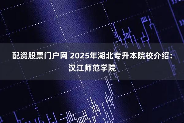 配资股票门户网 2025年湖北专升本院校介绍：汉江师范学院