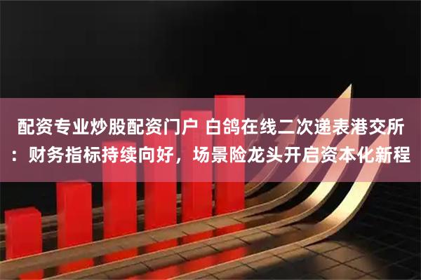 配资专业炒股配资门户 白鸽在线二次递表港交所：财务指标持续向好，场景险龙头开启资本化新程