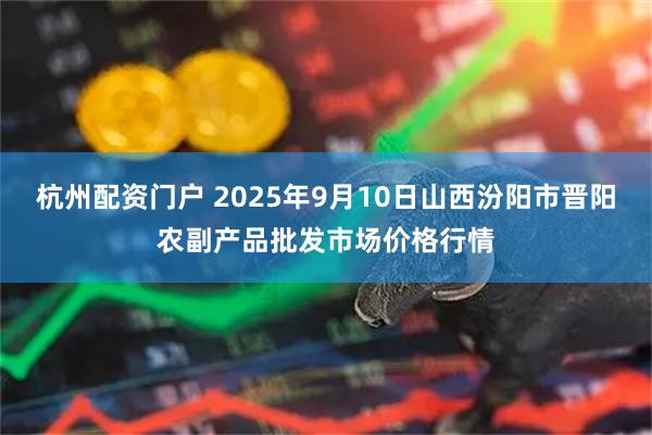 杭州配资门户 2025年9月10日山西汾阳市晋阳农副产品批发市场价格行情