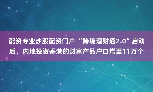 配资专业炒股配资门户 “跨境理财通2.0”启动后，内地投资香港的财富产品户口增至11万个