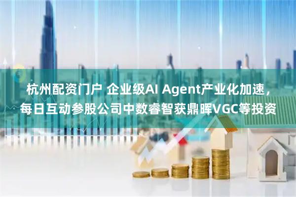 杭州配资门户 企业级AI Agent产业化加速，每日互动参股公司中数睿智获鼎晖VGC等投资