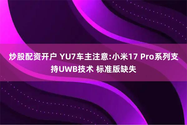 炒股配资开户 YU7车主注意:小米17 Pro系列支持UWB技术 标准版缺失