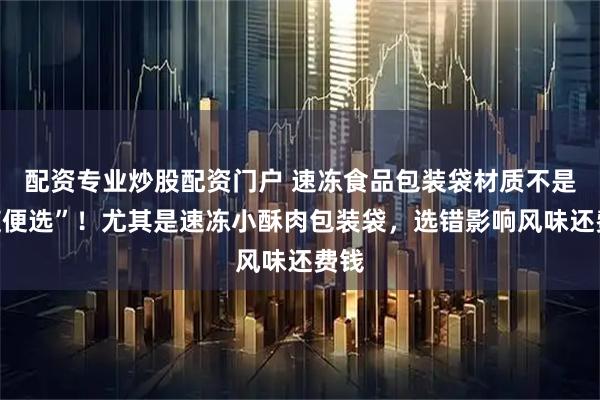 配资专业炒股配资门户 速冻食品包装袋材质不是“随便选”！尤其是速冻小酥肉包装袋，选错影响风味还费钱