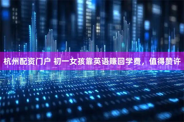 杭州配资门户 初一女孩靠英语赚回学费，值得赞许