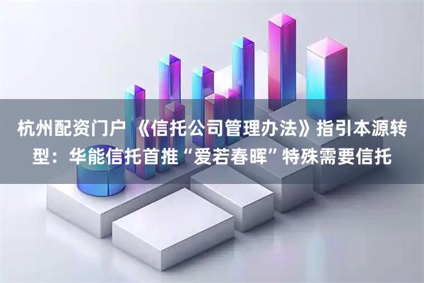 杭州配资门户 《信托公司管理办法》指引本源转型：华能信托首推“爱若春晖”特殊需要信托