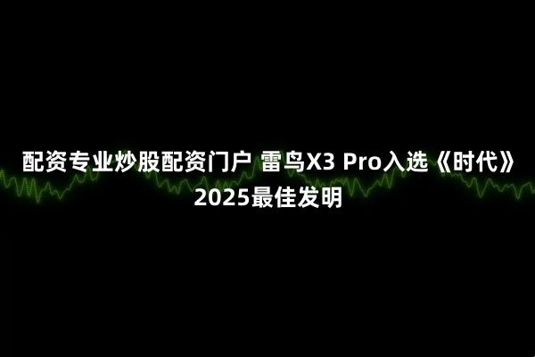 配资专业炒股配资门户 雷鸟X3 Pro入选《时代》2025最佳发明