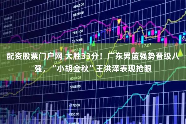 配资股票门户网 大胜33分！广东男篮强势晋级八强，“小胡金秋”王洪泽表现抢眼