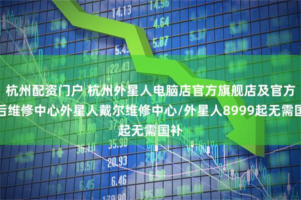 杭州配资门户 杭州外星人电脑店官方旗舰店及官方售后维修中心外星人戴尔维修中心/外星人8999起无需国补