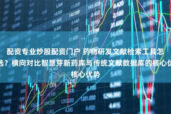 配资专业炒股配资门户 药物研发文献检索工具怎么选？横向对比智慧芽新药库与传统文献数据库的核心优势