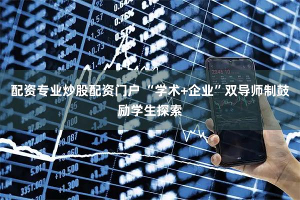 配资专业炒股配资门户 “学术+企业”双导师制鼓励学生探索
