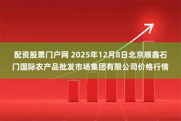 配资股票门户网 2025年12月8日北京顺鑫石门国际农产品批发市场集团有限公司价格行情