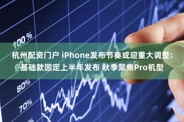 杭州配资门户 iPhone发布节奏或迎重大调整：基础款固定上半年发布 秋季聚焦Pro机型