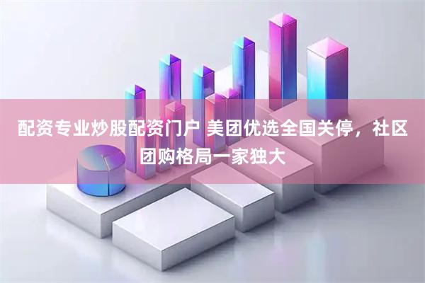 配资专业炒股配资门户 美团优选全国关停，社区团购格局一家独大