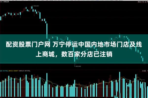 配资股票门户网 万宁停运中国内地市场门店及线上商城，数百家分店已注销