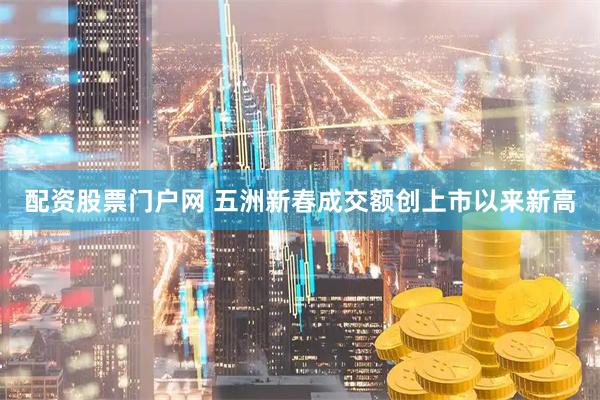 配资股票门户网 五洲新春成交额创上市以来新高