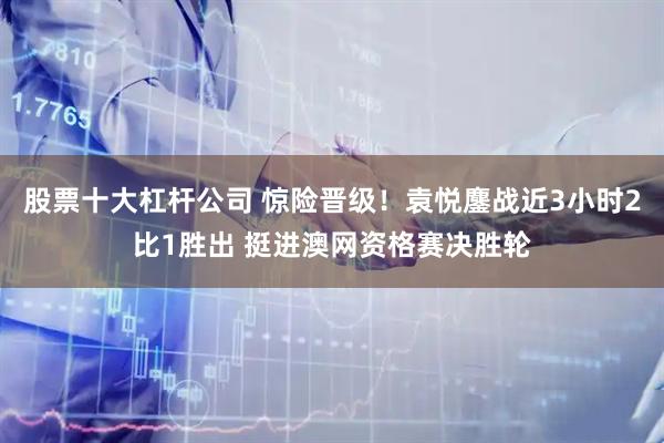 股票十大杠杆公司 惊险晋级！袁悦鏖战近3小时2比1胜出 挺进澳网资格赛决胜轮