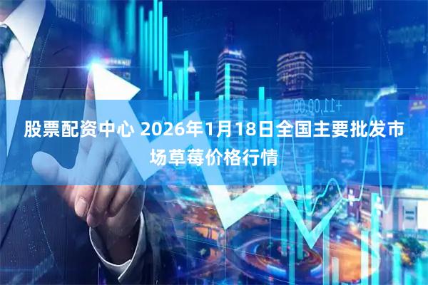 股票配资中心 2026年1月18日全国主要批发市场草莓价格行情