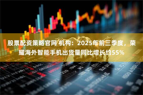股票配资策略官网 机构：2025年前三季度，荣耀海外智能手机出货量同比增长约55%