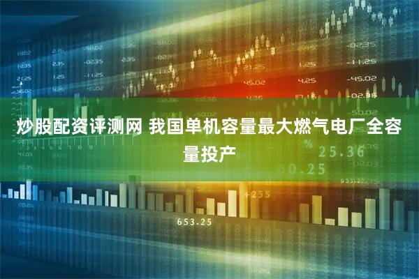 炒股配资评测网 我国单机容量最大燃气电厂全容量投产