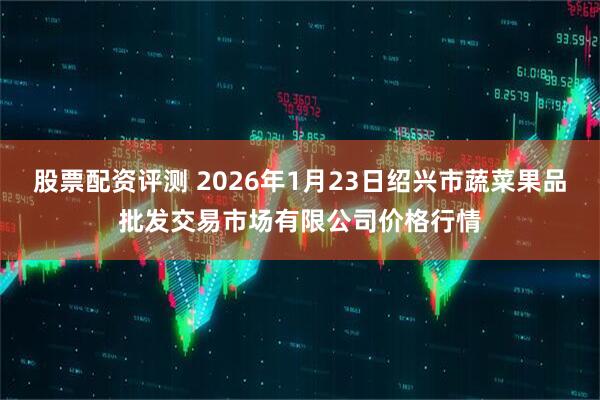 股票配资评测 2026年1月23日绍兴市蔬菜果品批发交易市场有限公司价格行情
