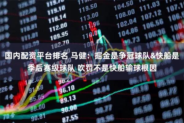 国内配资平台排名 马健：掘金是争冠球队&快船是季后赛级球队 吹罚不是快船输球根因