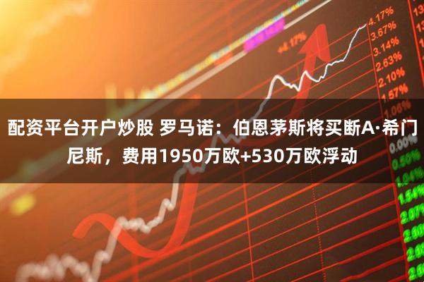 配资平台开户炒股 罗马诺：伯恩茅斯将买断A·希门尼斯，费用1950万欧+530万欧浮动