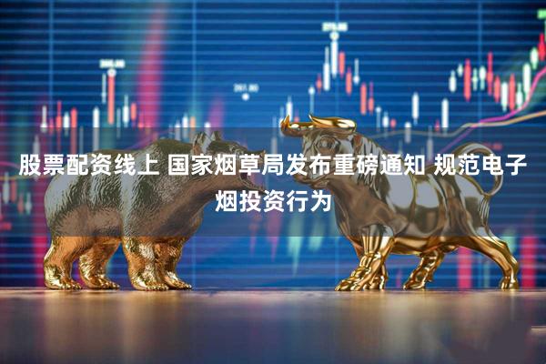 股票配资线上 国家烟草局发布重磅通知 规范电子烟投资行为