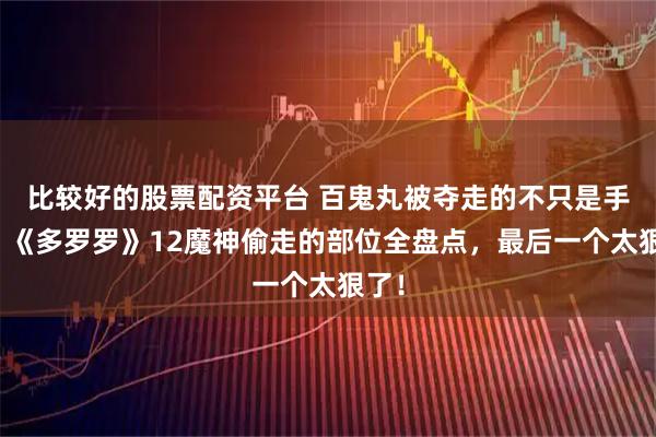 比较好的股票配资平台 百鬼丸被夺走的不只是手脚！《多罗罗》12魔神偷走的部位全盘点，最后一个太狠了！