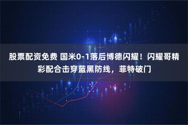 股票配资免费 国米0-1落后博德闪耀！闪耀哥精彩配合击穿蓝黑防线，菲特破门
