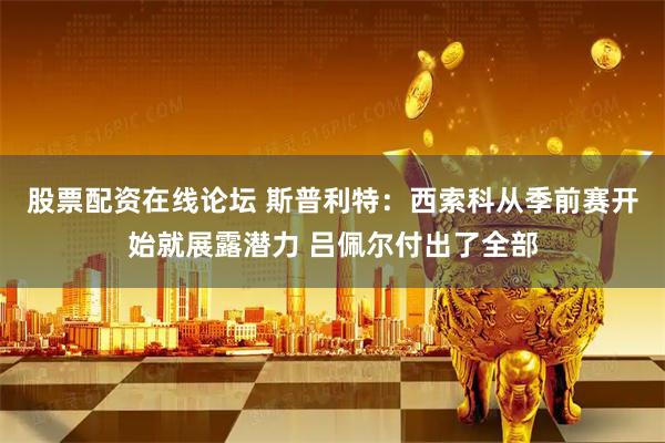 股票配资在线论坛 斯普利特：西索科从季前赛开始就展露潜力 吕佩尔付出了全部