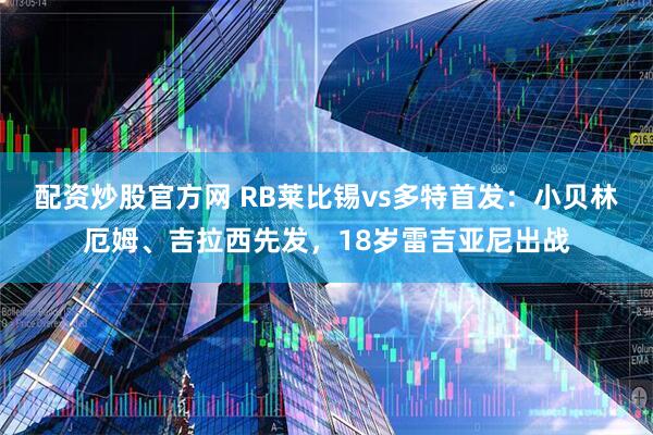 配资炒股官方网 RB莱比锡vs多特首发：小贝林厄姆、吉拉西先发，18岁雷吉亚尼出战