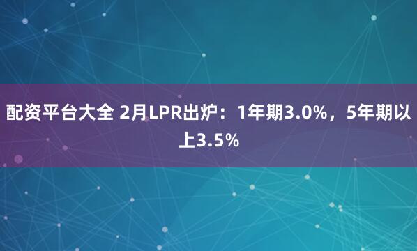配资平台大全 2月LPR出炉：1年期3.0%，5年期以上3.5%