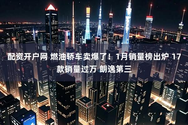 配资开户网 燃油轿车卖爆了！1月销量榜出炉 17款销量过万 朗逸第三