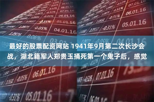最好的股票配资网站 1941年9月第二次长沙会战，湖北籍军人郑贵玉捅死第一个鬼子后，感觉