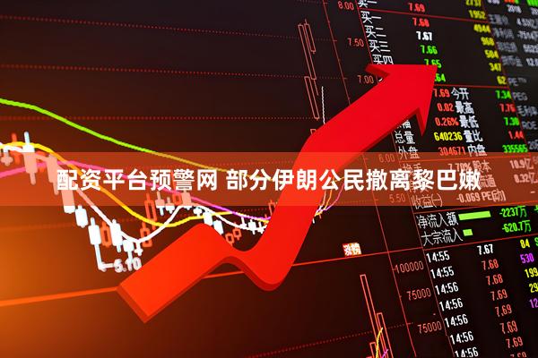 配资平台预警网 部分伊朗公民撤离黎巴嫩