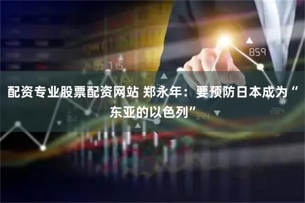 配资专业股票配资网站 郑永年：要预防日本成为“东亚的以色列”