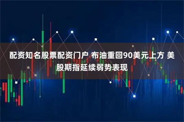 配资知名股票配资门户 布油重回90美元上方 美股期指延续弱势表现