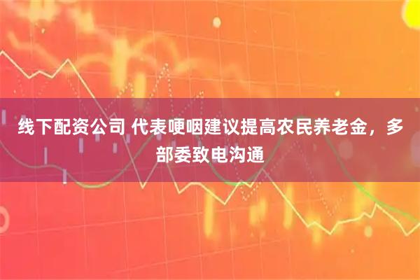 线下配资公司 代表哽咽建议提高农民养老金，多部委致电沟通