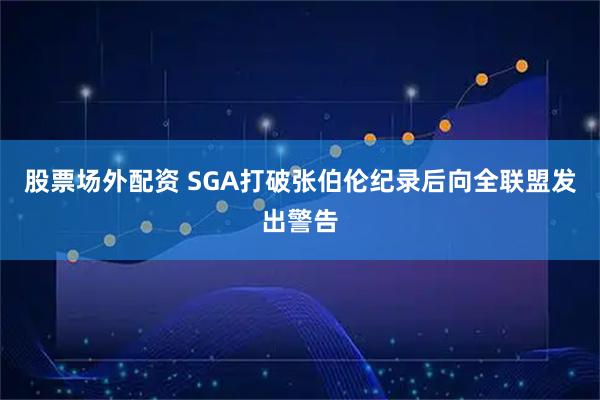 股票场外配资 SGA打破张伯伦纪录后向全联盟发出警告